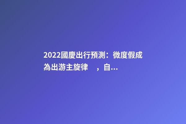 2022國慶出行預測：微度假成為出游主旋律，自駕游占比近半數(shù)